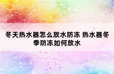 冬天热水器怎么放水防冻 热水器冬季防冻如何放水